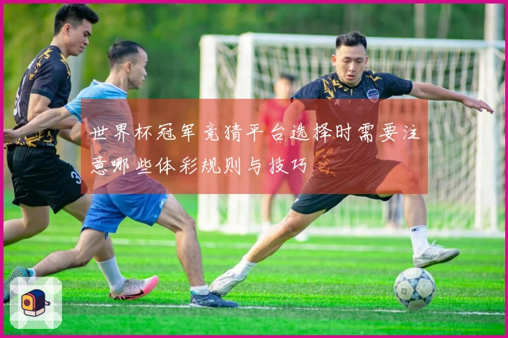 世界杯冠军竞猜平台选择时需要注意哪些体彩规则与技巧
