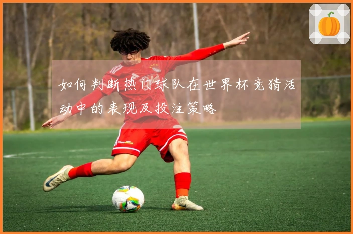 如何判断热门球队在世界杯竞猜活动中的表现及投注策略