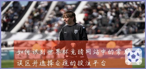 如何识别世界杯竞猜网站中的常见误区并选择合适的投注平台