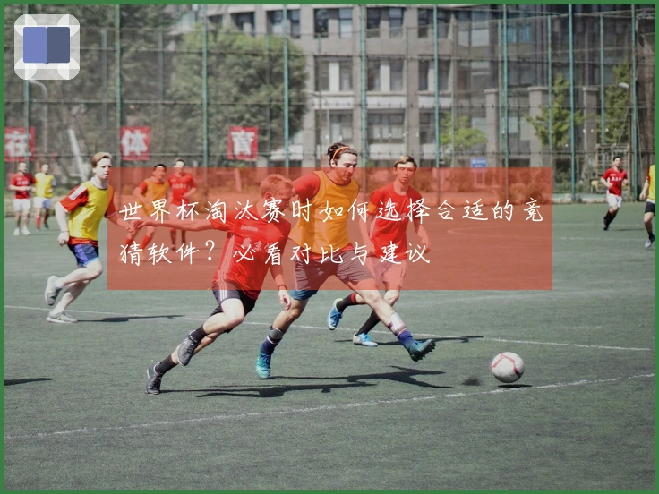 世界杯淘汰赛时如何选择合适的竞猜软件？必看对比与建议