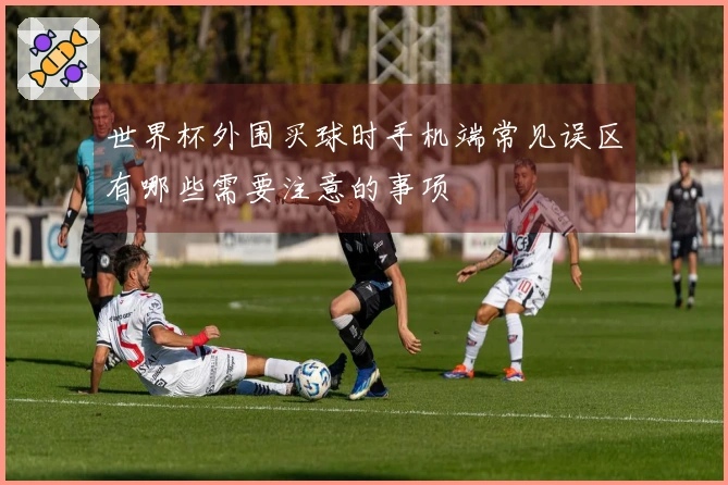 世界杯外围买球时手机端常见误区有哪些需要注意的事项