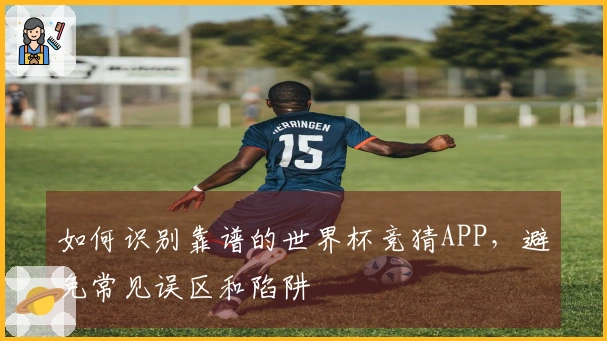 如何识别靠谱的世界杯竞猜APP，避免常见误区和陷阱