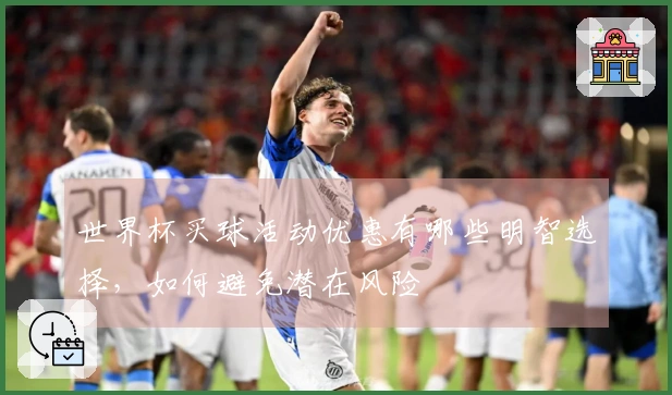世界杯买球活动优惠有哪些明智选择，如何避免潜在风险