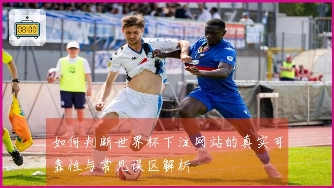 如何判断世界杯下注网站的真实可靠性与常见误区解析