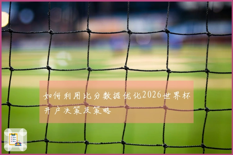 如何利用比分数据优化2026世界杯开户决策及策略