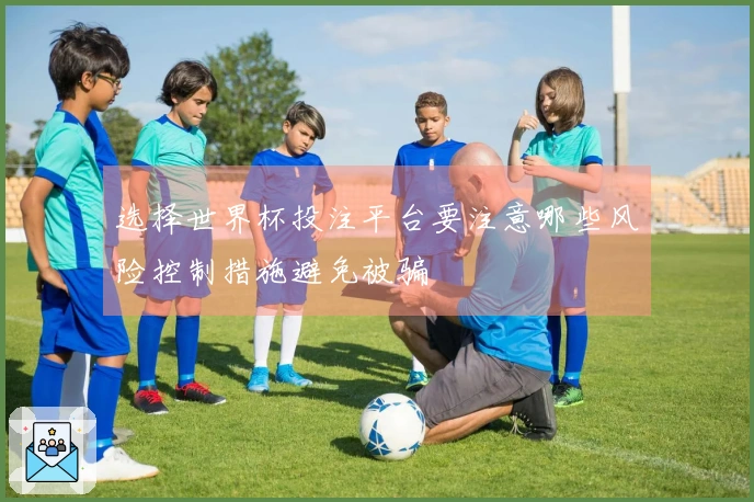 选择世界杯投注平台要注意哪些风险控制措施避免被骗