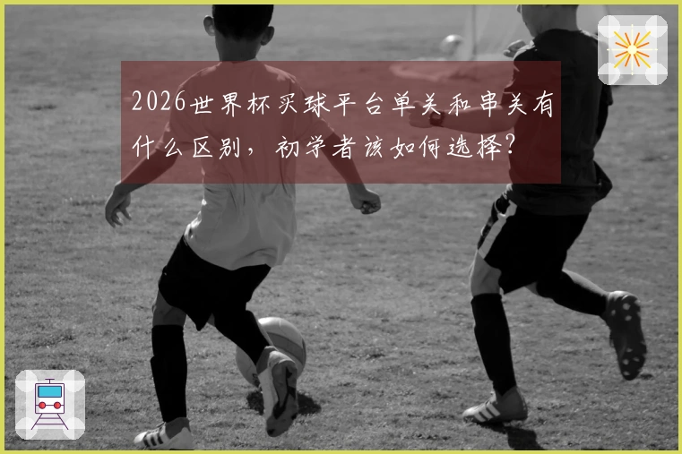 2026世界杯买球平台单关和串关有什么区别，初学者该如何选择？