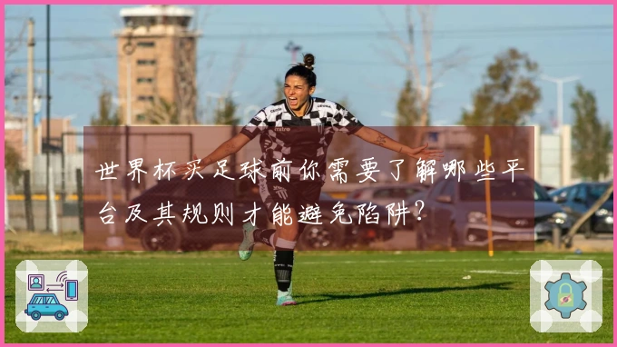 世界杯买足球前你需要了解哪些平台及其规则才能避免陷阱？