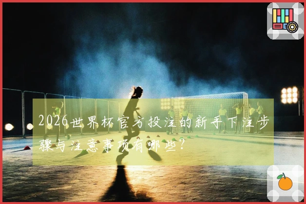 2026世界杯官方投注的新手下注步骤与注意事项有哪些？