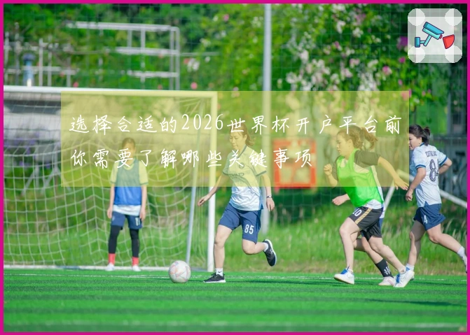 选择合适的2026世界杯开户平台前你需要了解哪些关键事项