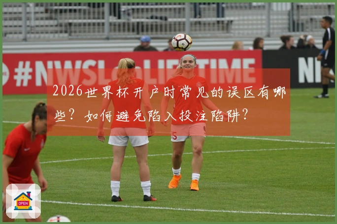 2026世界杯开户时常见的误区有哪些？如何避免陷入投注陷阱？