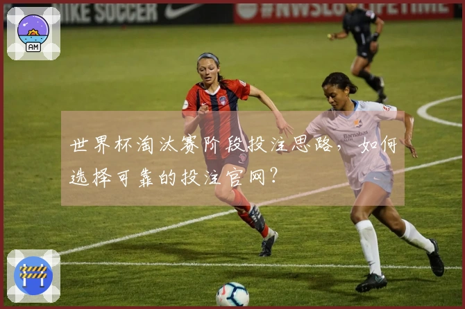 世界杯淘汰赛阶段投注思路，如何选择可靠的投注官网？