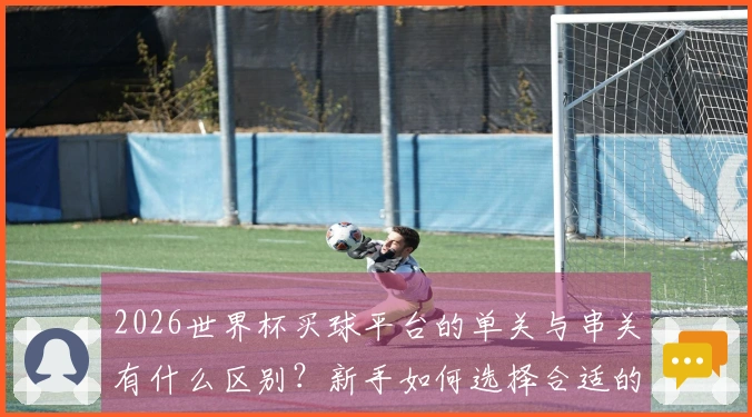 2026世界杯买球平台的单关与串关有什么区别？新手如何选择合适的投注方式？