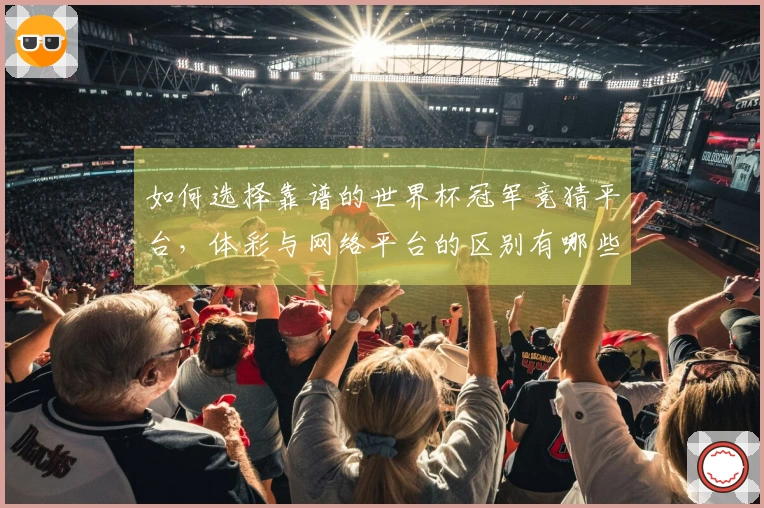 如何选择靠谱的世界杯冠军竞猜平台，体彩与网络平台的区别有哪些？