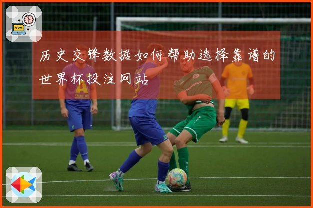 历史交锋数据如何帮助选择靠谱的世界杯投注网站
