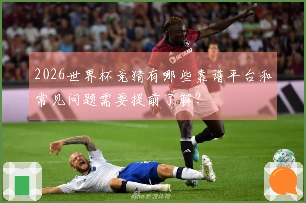 2026世界杯竞猜有哪些靠谱平台和常见问题需要提前了解？