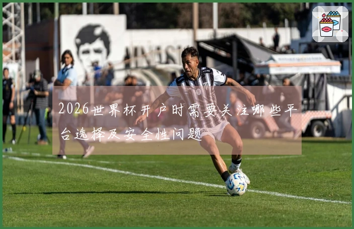2026世界杯开户时需要关注哪些平台选择及安全性问题