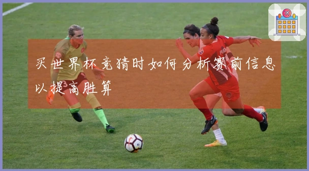 买世界杯竞猜时如何分析赛前信息以提高胜算