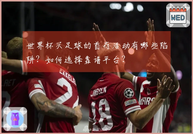 世界杯买足球的首存活动有哪些陷阱？如何选择靠谱平台？