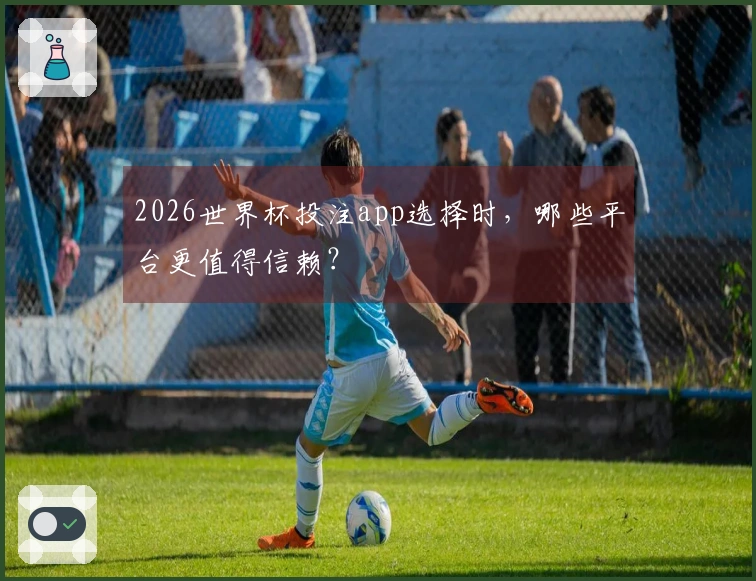 2026世界杯投注app选择时，哪些平台更值得信赖？