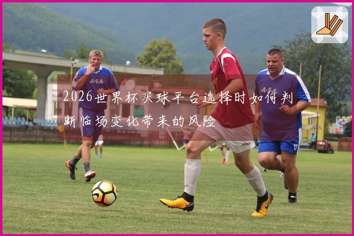 2026世界杯买球平台选择时如何判断临场变化带来的风险