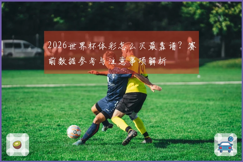 2026世界杯体彩怎么买最靠谱？赛前数据参考与注意事项解析