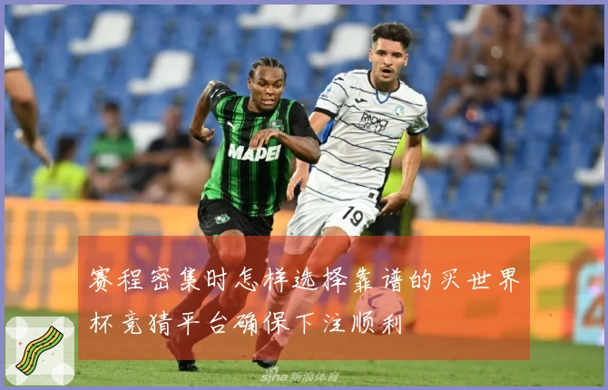 赛程密集时怎样选择靠谱的买世界杯竞猜平台确保下注顺利