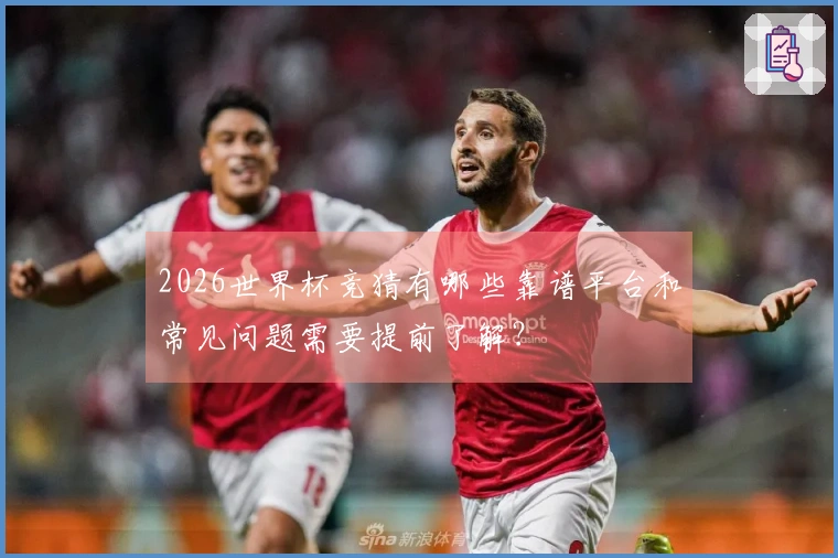 2026世界杯竞猜有哪些靠谱平台和常见问题需要提前了解？