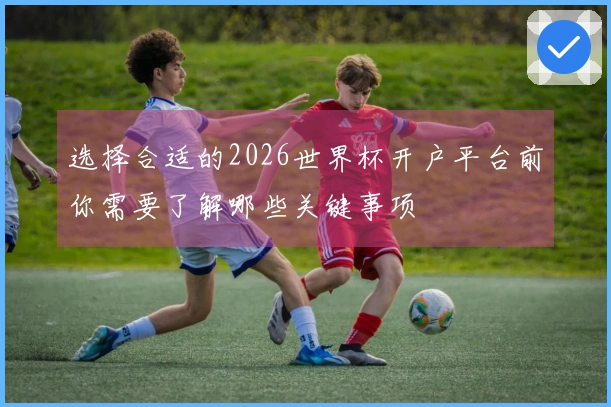 选择合适的2026世界杯开户平台前你需要了解哪些关键事项