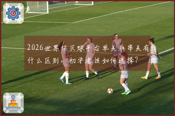 2026世界杯买球平台单关和串关有什么区别，初学者该如何选择？