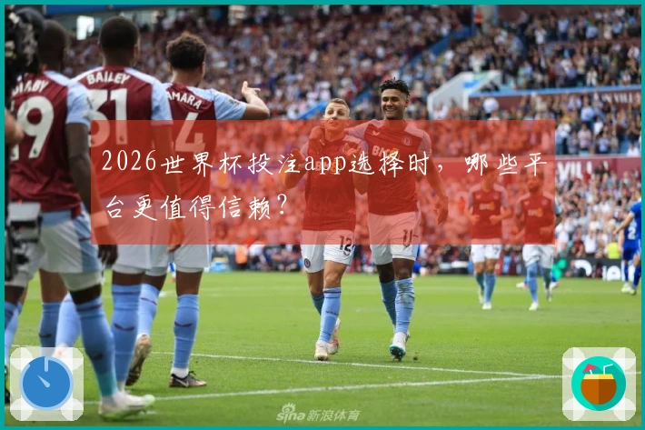 2026世界杯投注app选择时，哪些平台更值得信赖？