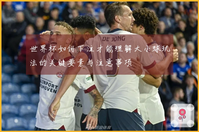 世界杯如何下注才能理解大小球玩法的关键要素与注意事项