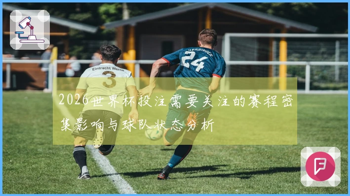 2026世界杯投注需要关注的赛程密集影响与球队状态分析