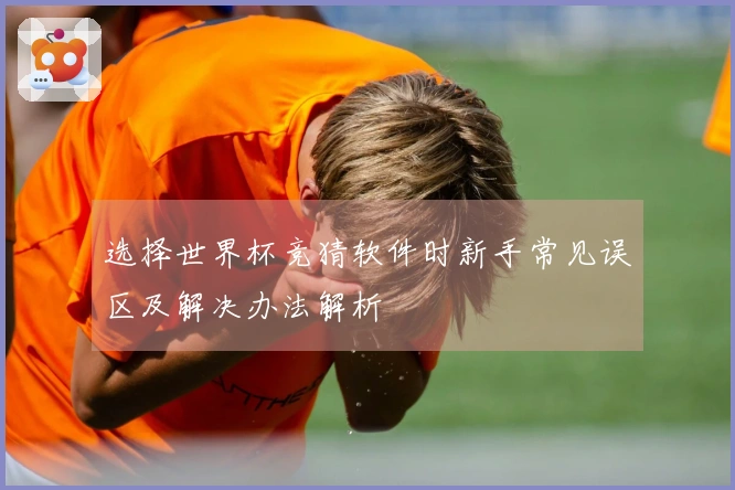 选择世界杯竞猜软件时新手常见误区及解决办法解析