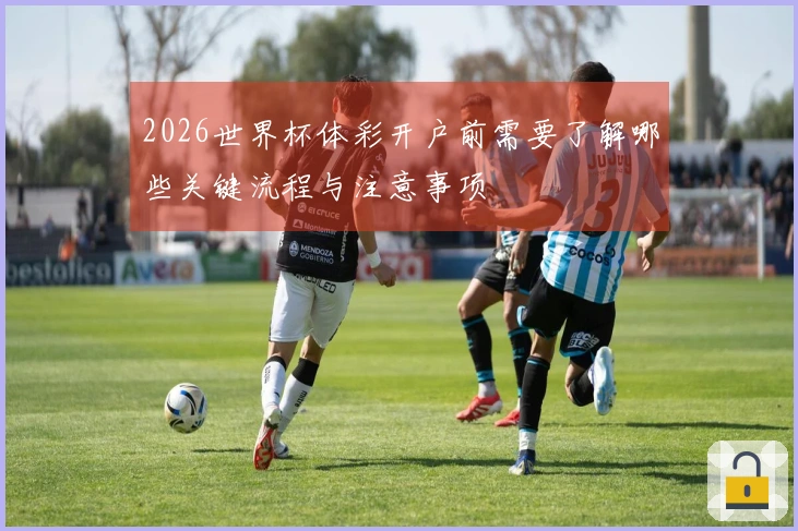 2026世界杯体彩开户前需要了解哪些关键流程与注意事项
