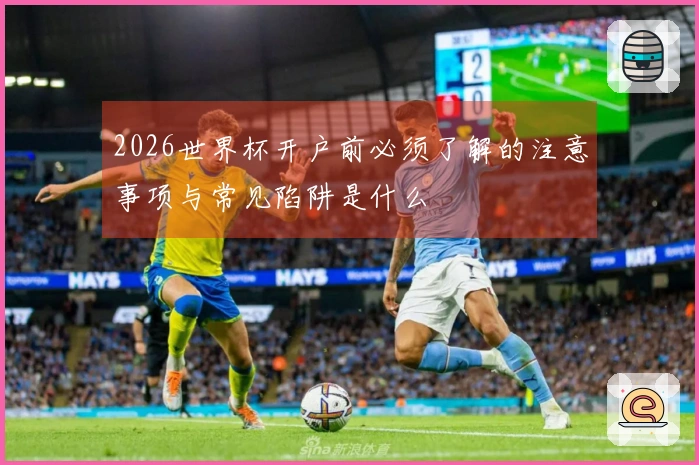 2026世界杯开户前必须了解的注意事项与常见陷阱是什么