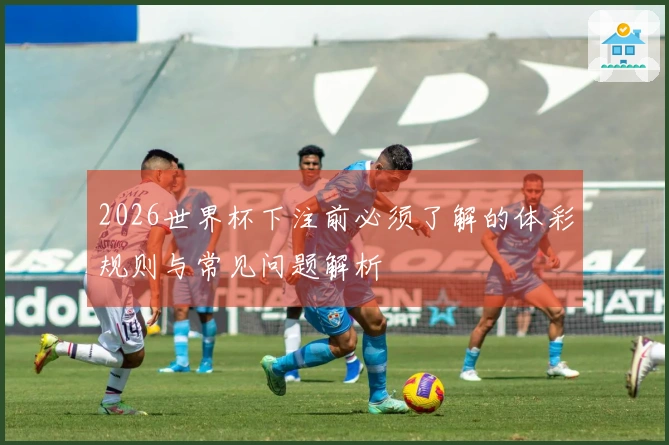 2026世界杯下注前必须了解的体彩规则与常见问题解析