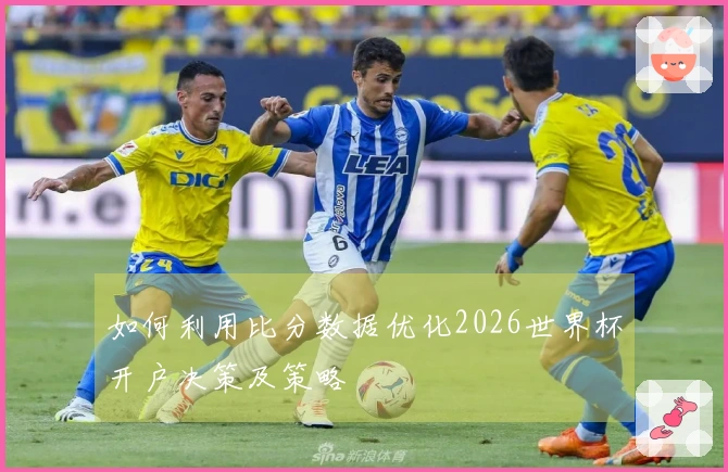 如何利用比分数据优化2026世界杯开户决策及策略