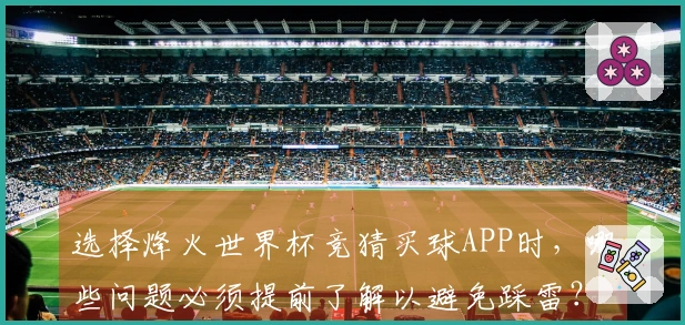 选择烽火世界杯竞猜买球APP时，哪些问题必须提前了解以避免踩雷？