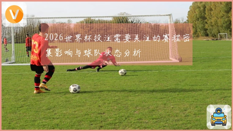 2026世界杯投注需要关注的赛程密集影响与球队状态分析