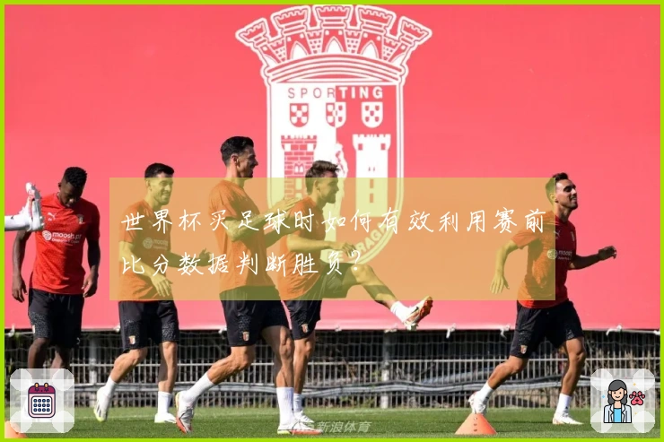 世界杯买足球时如何有效利用赛前比分数据判断胜负？
