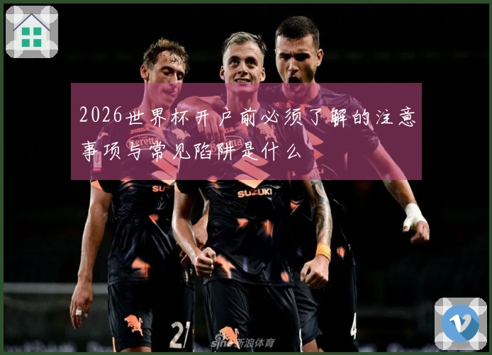 2026世界杯开户前必须了解的注意事项与常见陷阱是什么