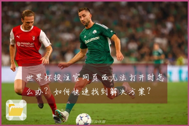 世界杯投注官网页面无法打开时怎么办？如何快速找到解决方案？