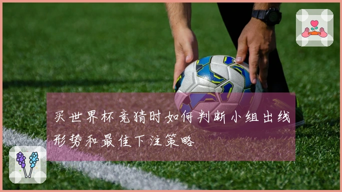 买世界杯竞猜时如何判断小组出线形势和最佳下注策略