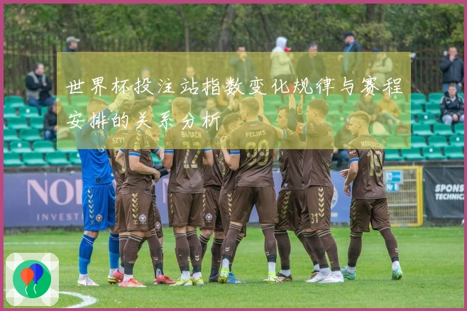 世界杯投注站指数变化规律与赛程安排的关系分析
