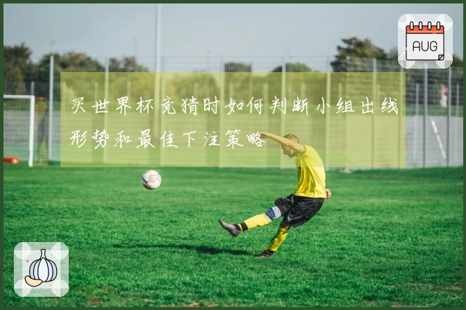 买世界杯竞猜时如何判断小组出线形势和最佳下注策略