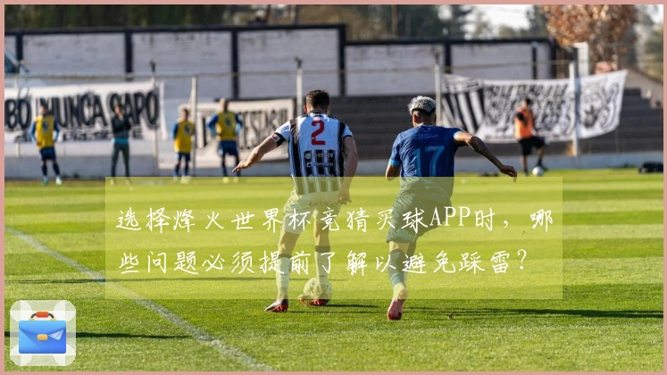 选择烽火世界杯竞猜买球APP时，哪些问题必须提前了解以避免踩雷？