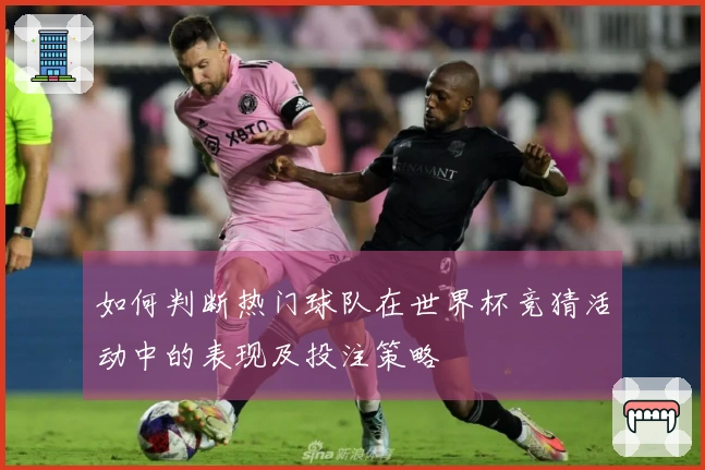 如何判断热门球队在世界杯竞猜活动中的表现及投注策略