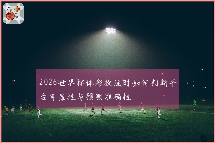 2026世界杯体彩投注时如何判断平台可靠性与预测准确性