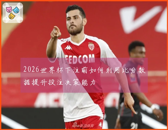 2026世界杯下注前如何利用比分数据提升投注决策能力